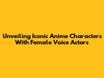 Unveiling Iconic Anime Characters With Female Voice Actors