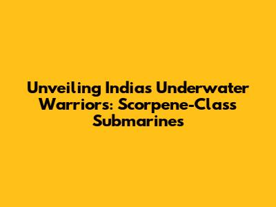 Unveiling India's Underwater Warriors: Scorpene-Class Submarines