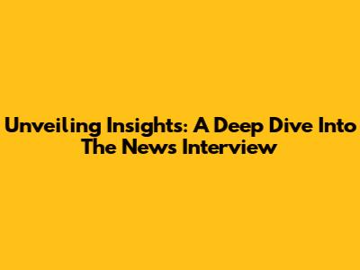 Unveiling Insights: A Deep Dive Into The News Interview