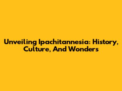 Unveiling Ipachitannesia: History, Culture, And Wonders