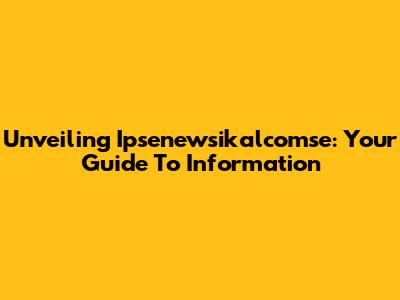 Unveiling Ipsenewsikalcomse: Your Guide To Information