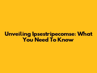 Unveiling Ipsestripecomse: What You Need To Know