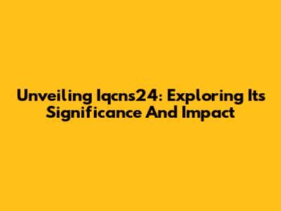 Unveiling Iqcns24: Exploring Its Significance And Impact
