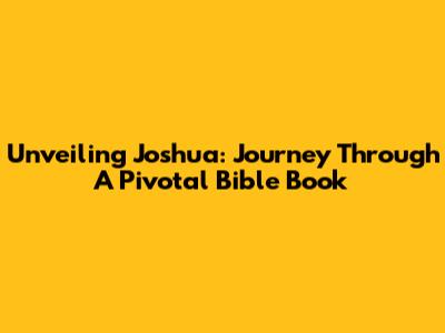 Unveiling Joshua: Journey Through A Pivotal Bible Book