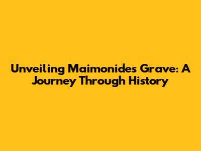 Unveiling Maimonides' Grave: A Journey Through History