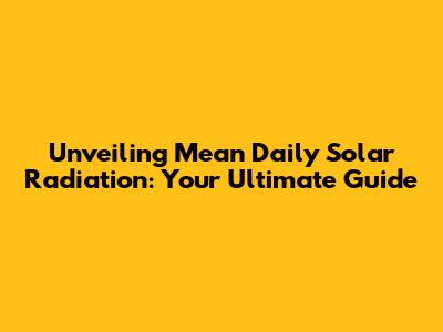 Unveiling Mean Daily Solar Radiation: Your Ultimate Guide
