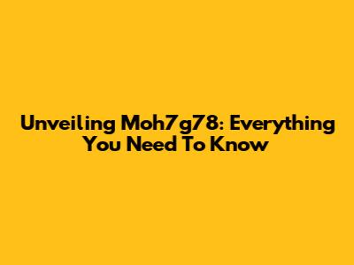 Unveiling Moh7g78: Everything You Need To Know
