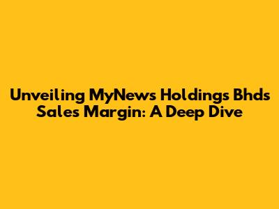Unveiling MyNews Holdings Bhd's Sales Margin: A Deep Dive