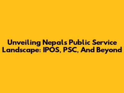 Unveiling Nepal's Public Service Landscape: IPOS, PSC, And Beyond