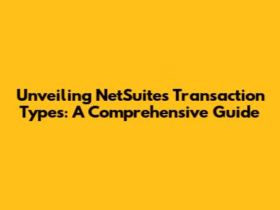 Unveiling NetSuite's Transaction Types: A Comprehensive Guide
