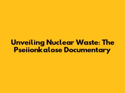 Unveiling Nuclear Waste: The Pseiionkalose Documentary