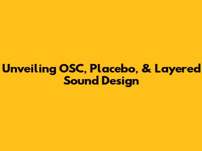 Unveiling OSC, Placebo, & Layered Sound Design