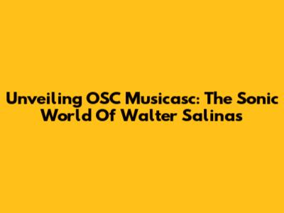 Unveiling OSC Musicasc: The Sonic World Of Walter Salinas