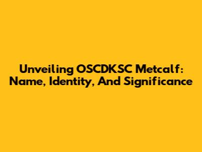 Unveiling OSCDKSC Metcalf: Name, Identity, And Significance