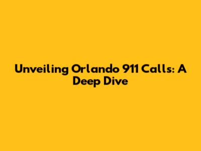 Unveiling Orlando 911 Calls: A Deep Dive