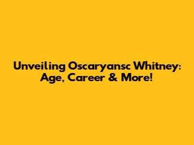 Unveiling Oscaryansc Whitney: Age, Career & More!
