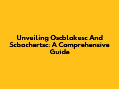 Unveiling Oscblakesc And Scbachertsc: A Comprehensive Guide