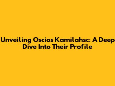 Unveiling Oscios Kamilahsc: A Deep Dive Into Their Profile