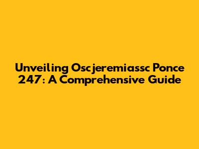 Unveiling Oscjeremiassc Ponce 247: A Comprehensive Guide
