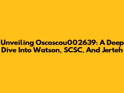 Unveiling Oscoscou002639: A Deep Dive Into Watson, SCSC, And Jerteh