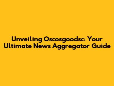 Unveiling Oscosgoodsc: Your Ultimate News Aggregator Guide