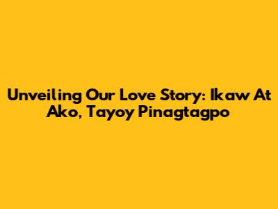 Unveiling Our Love Story: Ikaw At Ako, Tayo'y Pinagtagpo