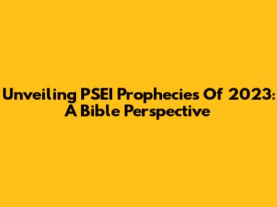 Unveiling PSEI Prophecies Of 2023: A Bible Perspective