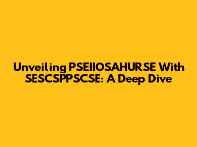 Unveiling PSEIIOSAHURSE With SESCSPPSCSE: A Deep Dive