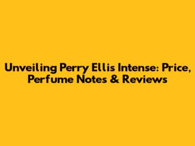 Unveiling Perry Ellis Intense: Price, Perfume Notes & Reviews
