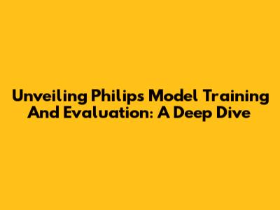 Unveiling Philips Model Training And Evaluation: A Deep Dive