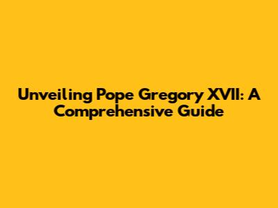 Unveiling Pope Gregory XVII: A Comprehensive Guide
