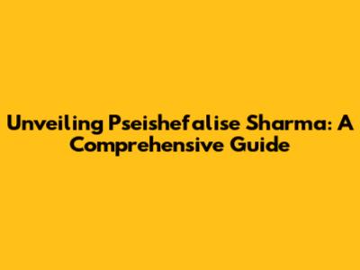 Unveiling Pseishefalise Sharma: A Comprehensive Guide