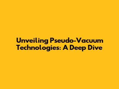 Unveiling Pseudo-Vacuum Technologies: A Deep Dive