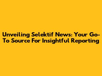 Unveiling Selektif News: Your Go-To Source For Insightful Reporting