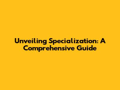 Unveiling Specialization: A Comprehensive Guide