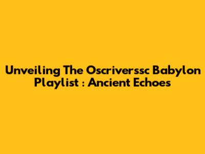 Unveiling The *Oscriverssc Babylon Playlist*: Ancient Echoes