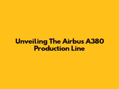Unveiling The Airbus A380 Production Line