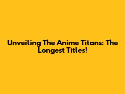 Unveiling The Anime Titans: The Longest Titles!
