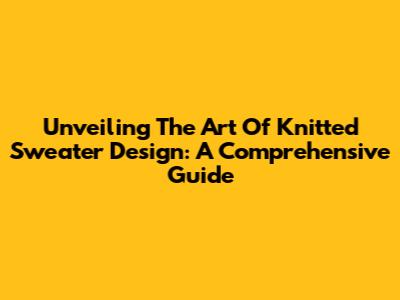 Unveiling The Art Of Knitted Sweater Design: A Comprehensive Guide