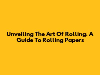 Unveiling The Art Of Rolling: A Guide To Rolling Papers