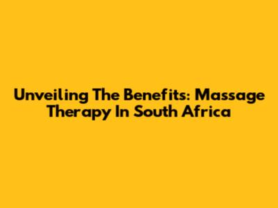 Unveiling The Benefits: Massage Therapy In South Africa