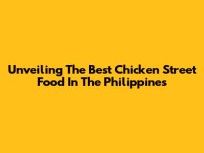 Unveiling The Best Chicken Street Food In The Philippines