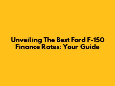 Unveiling The Best Ford F-150 Finance Rates: Your Guide