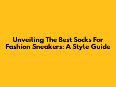 Unveiling The Best Socks For Fashion Sneakers: A Style Guide