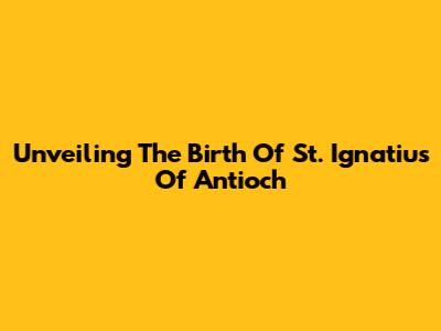 Unveiling The Birth Of St. Ignatius Of Antioch
