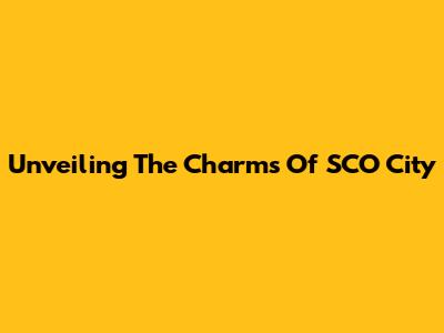 Unveiling The Charms Of SCO City