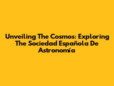 Unveiling The Cosmos: Exploring The Sociedad Española De Astronomía
