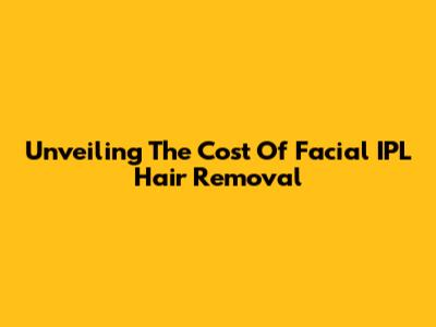 Unveiling The Cost Of Facial IPL Hair Removal