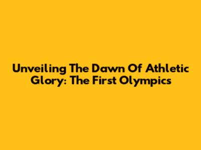 Unveiling The Dawn Of Athletic Glory: The First Olympics