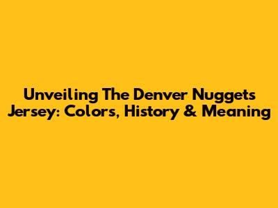 Unveiling The Denver Nuggets Jersey: Colors, History & Meaning